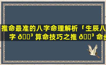 推命最准的八字命理解析「生辰八字 🌳 算命技巧之推 🐳 命步骤」